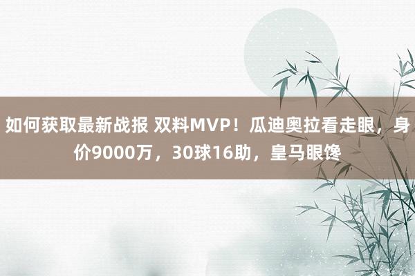 如何获取最新战报 双料MVP！瓜迪奥拉看走眼，身价9000万，30球16助，皇马眼馋