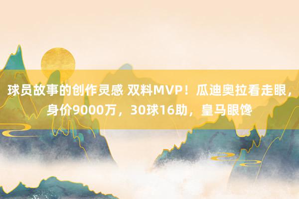 球员故事的创作灵感 双料MVP！瓜迪奥拉看走眼，身价9000万，30球16助，皇马眼馋