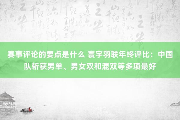 赛事评论的要点是什么 寰宇羽联年终评比：中国队斩获男单、男女双和混双等多项最好