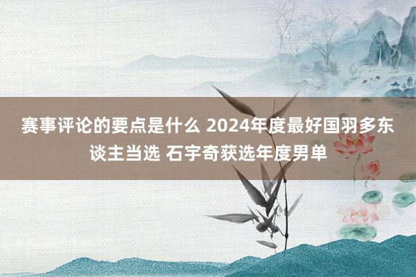 赛事评论的要点是什么 2024年度最好国羽多东谈主当选 石宇奇获选年度男单