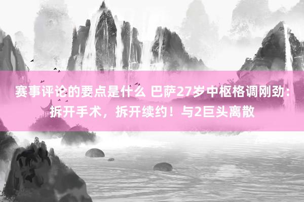 赛事评论的要点是什么 巴萨27岁中枢格调刚劲：拆开手术，拆开续约！与2巨头离散