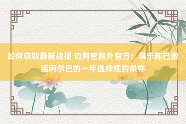 如何获取最新战报 迈阿密国外官方：俱乐部已激活阿尔巴的一年选择续约条件