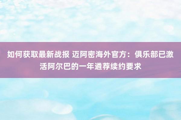 如何获取最新战报 迈阿密海外官方：俱乐部已激活阿尔巴的一年遴荐续约要求