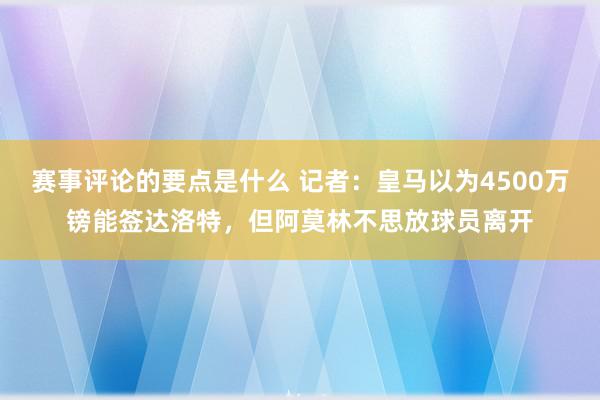 赛事评论的要点是什么 记者：皇马以为4500万镑能签达洛特，但阿莫林不思放球员离开