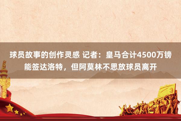 球员故事的创作灵感 记者：皇马合计4500万镑能签达洛特，但阿莫林不思放球员离开