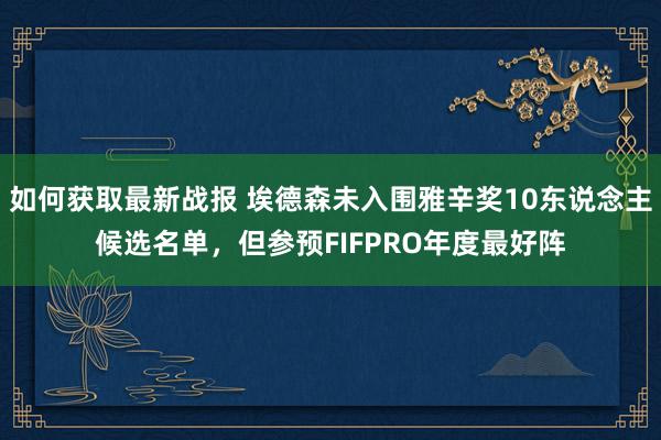 如何获取最新战报 埃德森未入围雅辛奖10东说念主候选名单，但参预FIFPRO年度最好阵