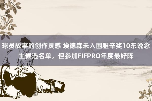 球员故事的创作灵感 埃德森未入围雅辛奖10东说念主候选名单，但参加FIFPRO年度最好阵