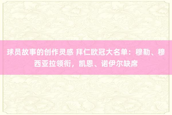 球员故事的创作灵感 拜仁欧冠大名单：穆勒、穆西亚拉领衔，凯恩、诺伊尔缺席