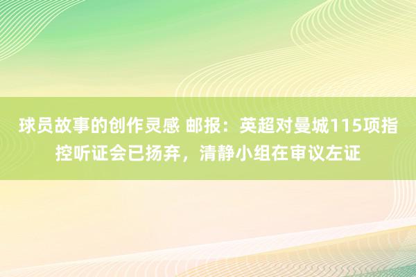 球员故事的创作灵感 邮报：英超对曼城115项指控听证会已扬弃，清静小组在审议左证