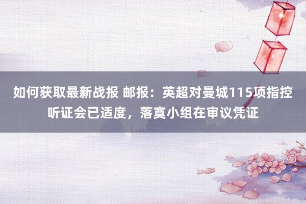 如何获取最新战报 邮报：英超对曼城115项指控听证会已适度，落寞小组在审议凭证