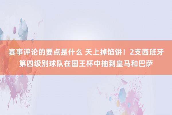 赛事评论的要点是什么 天上掉馅饼！2支西班牙第四级别球队在国王杯中抽到皇马和巴萨