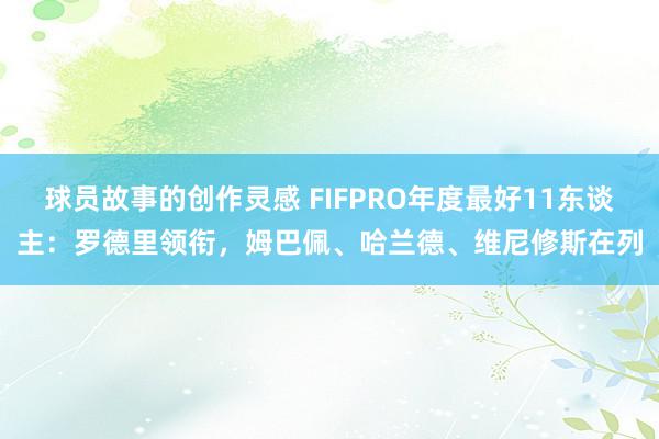 球员故事的创作灵感 FIFPRO年度最好11东谈主：罗德里领衔，姆巴佩、哈兰德、维尼修斯在列